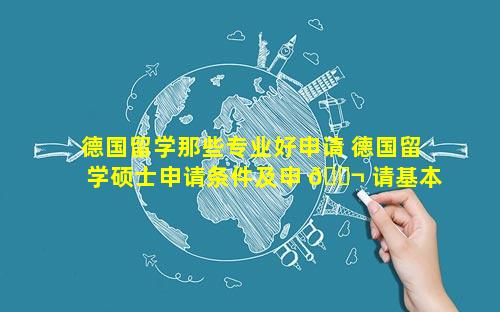 德国留学那些专业好申请 德国留学硕士申请条件及申 🐬 请基本步骤